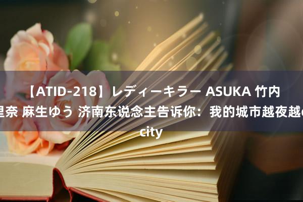 【ATID-218】レディーキラー ASUKA 竹内紗里奈 麻生ゆう 济南东说念主告诉你：我的城市越夜越city