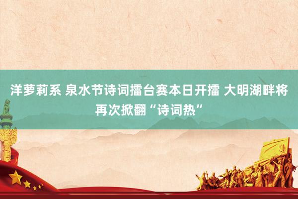 洋萝莉系 泉水节诗词擂台赛本日开擂 大明湖畔将再次掀翻“诗词热”