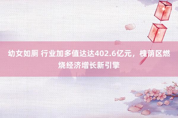 幼女如厕 行业加多值达达402.6亿元，槐荫区燃烧经济增长新引擎