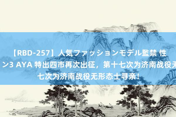 【RBD-257】人気ファッションモデル監禁 性虐コレクション3 AYA 特出四市再次出征，第十七次为济南战役无形态士寻亲！