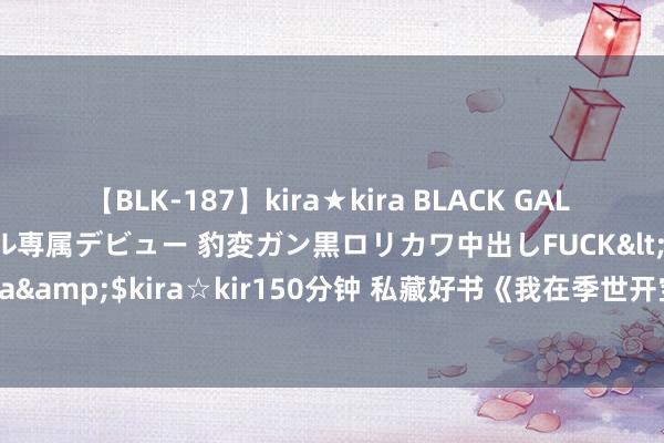 【BLK-187】kira★kira BLACK GAL DEBUT 日焼け黒ギャル専属デビュー 豹変ガン黒ロリカワ中出しFUCK</a>2014-10-19kira☆kira&$kira☆kir150分钟 私藏好书《我在季世开宝箱》，让我仰望的东谈主，蓝本是这样神一般的存在！