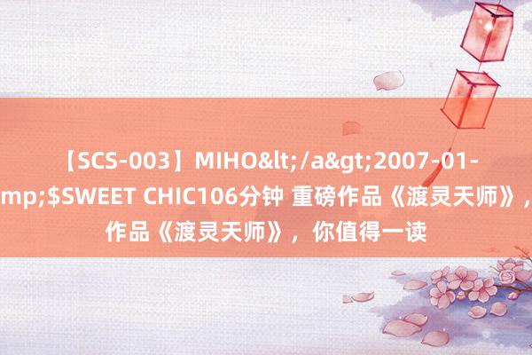 【SCS-003】MIHO</a>2007-01-10h.m.p&$SWEET CHIC106分钟 重磅作品《渡灵天师》，你值得一读