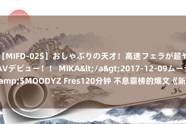 【MIFD-025】おしゃぶりの天才！高速フェラが超ヤバイ即尺黒ギャルAVデビュー！！ MIKA</a>2017-12-09ムーディーズ&$MOODYZ Fres120分钟 不息霸榜的爆文《新生1997》，每个细节王人值得追！