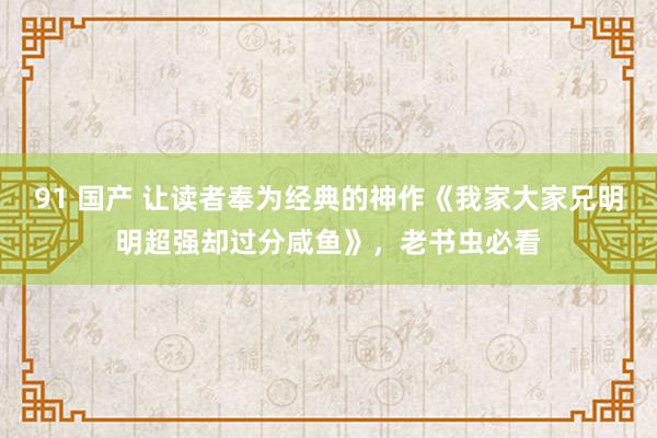 91 国产 让读者奉为经典的神作《我家大家兄明明超强却过分咸鱼》，老书虫必看