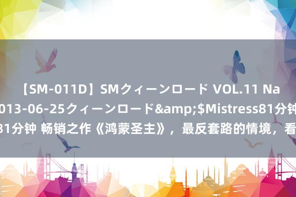 【SM-011D】SMクィーンロード VOL.11 Na:Na</a>2013-06-25クィーンロード&$Mistress81分钟 畅销之作《鸿蒙圣主》，最反套路的情境，看完激昂怡悦，值得推选！