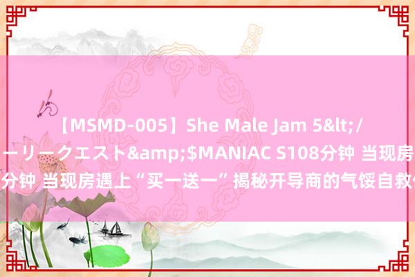 【MSMD-005】She Male Jam 5</a>2008-08-04グローリークエスト&$MANIAC S108分钟 当现房遇上“买一送一”揭秘开导商的气馁自救依然拼汐汐营销？