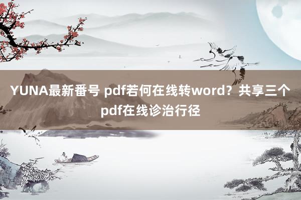 YUNA最新番号 pdf若何在线转word？共享三个pdf在线诊治行径