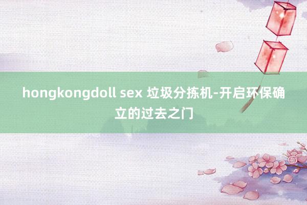 hongkongdoll sex 垃圾分拣机-开启环保确立的过去之门