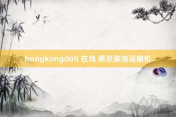 hongkongdoll 在线 南京柴油运输机