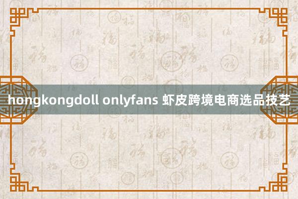 hongkongdoll onlyfans 虾皮跨境电商选品技艺