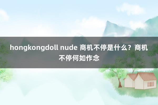 hongkongdoll nude 商机不停是什么？商机不停何如作念