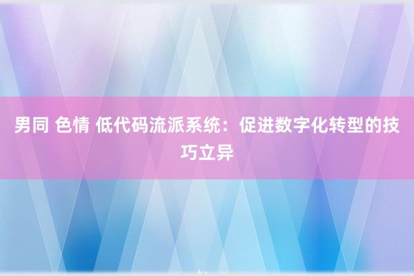 男同 色情 低代码流派系统：促进数字化转型的技巧立异