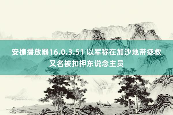 安捷播放器16.0.3.51 以军称在加沙地带拯救又名被扣押东说念主员