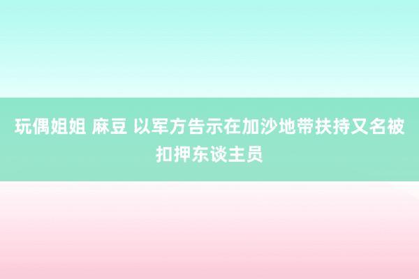 玩偶姐姐 麻豆 以军方告示在加沙地带扶持又名被扣押东谈主员