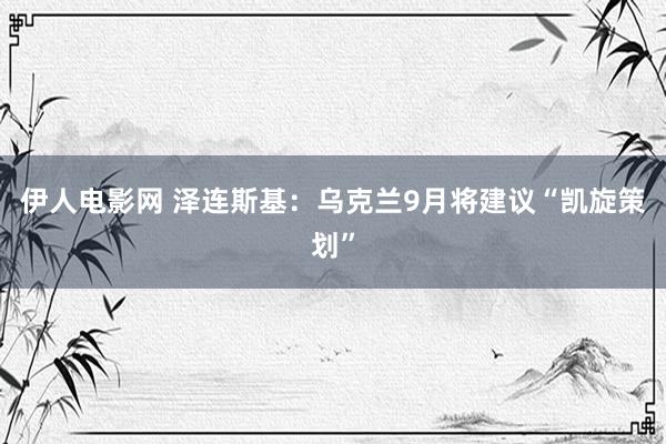 伊人电影网 泽连斯基：乌克兰9月将建议“凯旋策划”