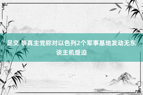 足交 黎真主党称对以色列2个军事基地发动无东谈主机蹙迫