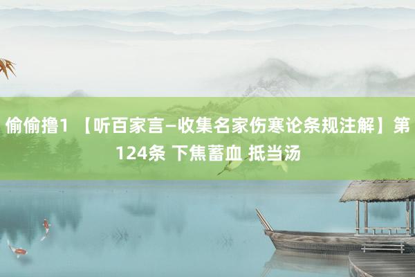 偷偷撸1 【听百家言—收集名家伤寒论条规注解】第124条 下焦蓄血 抵当汤