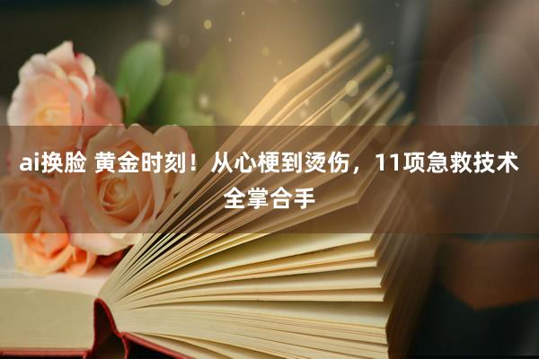 ai换脸 黄金时刻！从心梗到烫伤，11项急救技术全掌合手