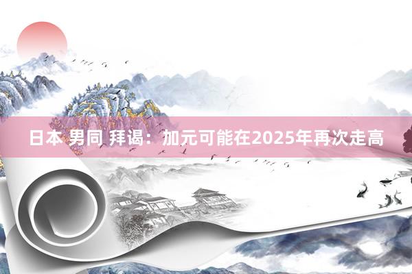 日本 男同 拜谒：加元可能在2025年再次走高