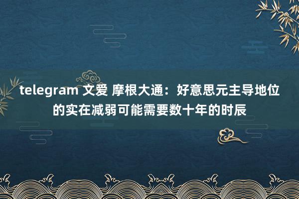 telegram 文爱 摩根大通：好意思元主导地位的实在减弱可能需要数十年的时辰