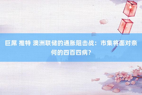 巨屌 推特 澳洲联储的通胀阻击战：市集将面对奈何的四百四病？