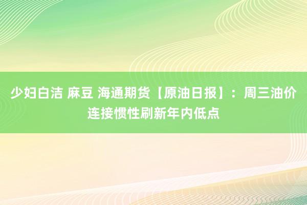 少妇白洁 麻豆 海通期货【原油日报】：周三油价连接惯性刷新年内低点