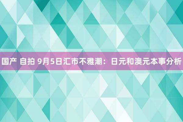 国产 自拍 9月5日汇市不雅潮：日元和澳元本事分析