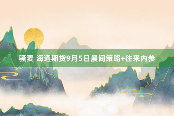 骚麦 海通期货9月5日晨间策略+往来内参