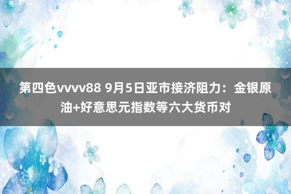 第四色vvvv88 9月5日亚市接济阻力：金银原油+好意思元指数等六大货币对