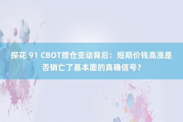 探花 91 CBOT捏仓变动背后：短期价钱高涨是否销亡了基本面的真确信号？