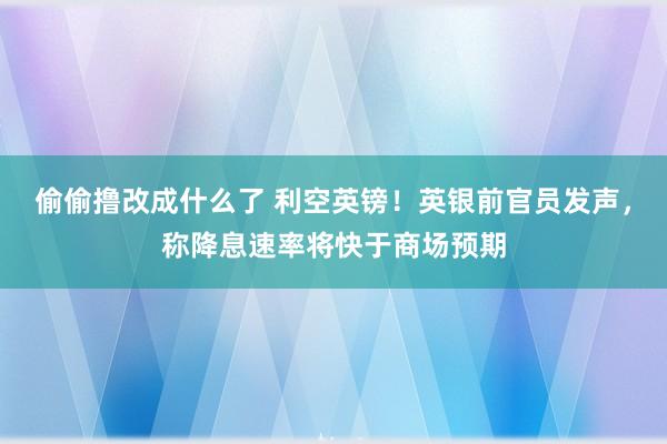 偷偷撸改成什么了 利空英镑！英银前官员发声，称降息速率将快于商场预期