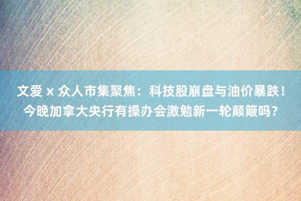 文爱 x 众人市集聚焦：科技股崩盘与油价暴跌！今晚加拿大央行有操办会激勉新一轮颠簸吗？