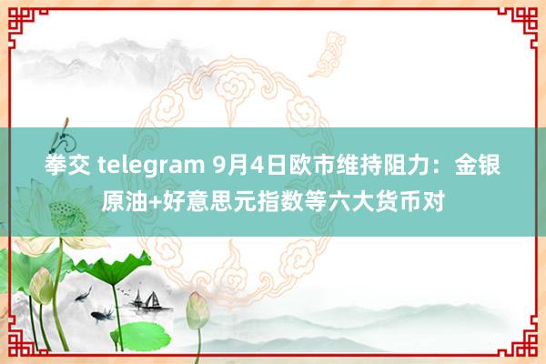 拳交 telegram 9月4日欧市维持阻力：金银原油+好意思元指数等六大货币对