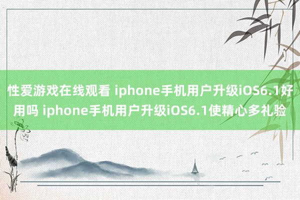 性爱游戏在线观看 iphone手机用户升级iOS6.1好用吗 iphone手机用户升级iOS6.1使精心多礼验