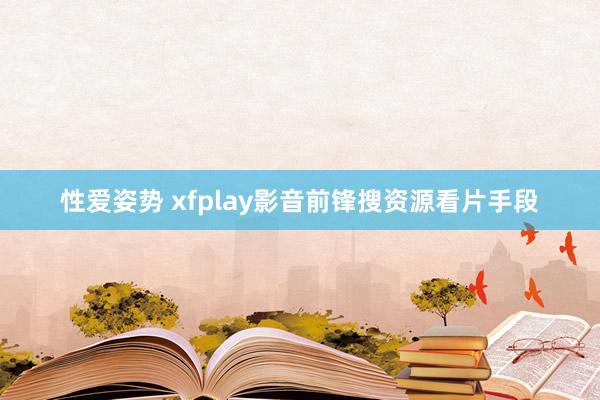 性爱姿势 xfplay影音前锋搜资源看片手段