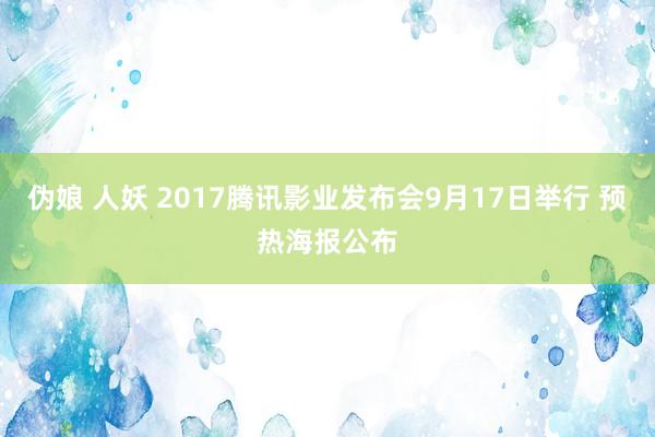 伪娘 人妖 2017腾讯影业发布会9月17日举行 预热海报公布