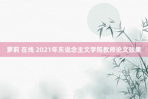 萝莉 在线 2021年东说念主文学院教师论文效果