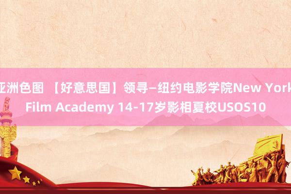 亚洲色图 【好意思国】领寻—纽约电影学院New York Film Academy 14-17岁影相夏校USOS10