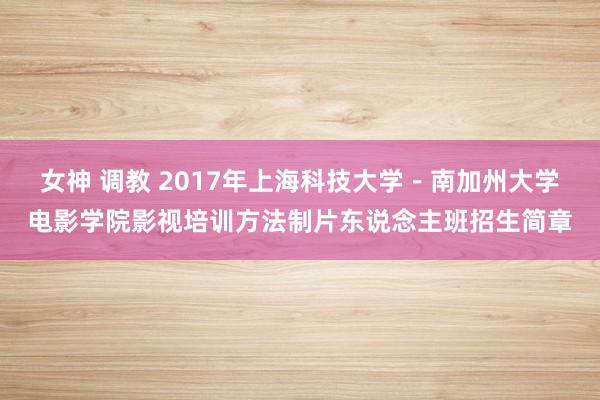 女神 调教 2017年上海科技大学－南加州大学电影学院影视培训方法制片东说念主班招生简章