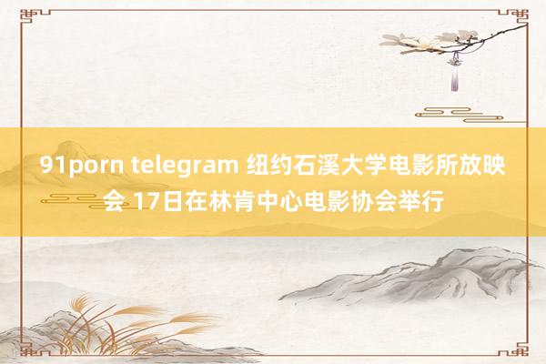 91porn telegram 纽约石溪大学电影所放映会 17日在林肯中心电影协会举行