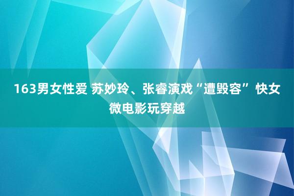 163男女性爱 苏妙玲、张睿演戏“遭毁容” 快女微电影玩穿越