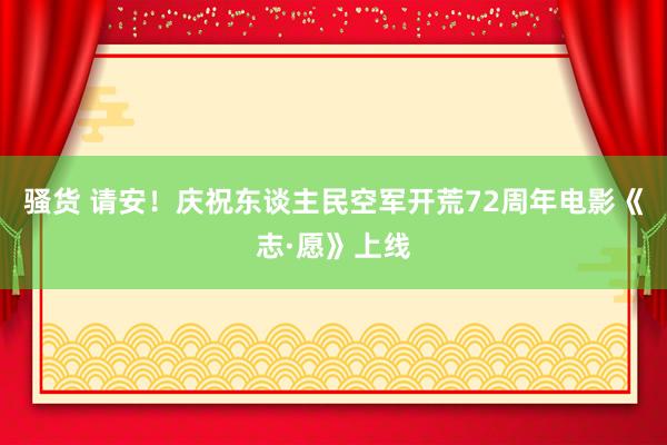 骚货 请安！庆祝东谈主民空军开荒72周年电影《志·愿》上线