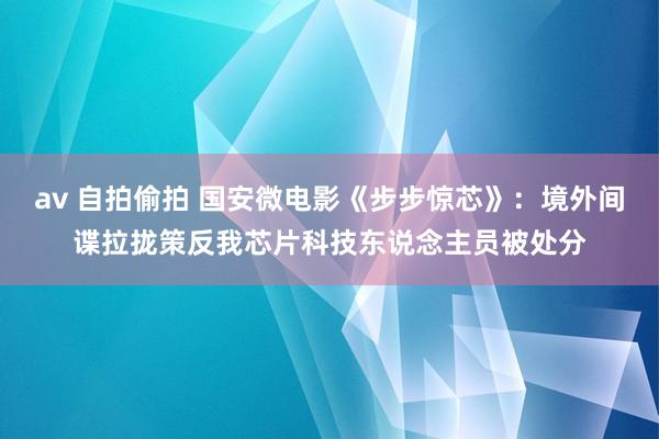 av 自拍偷拍 国安微电影《步步惊芯》：境外间谍拉拢策反我芯片科技东说念主员被处分