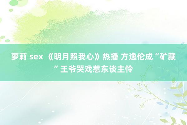 萝莉 sex 《明月照我心》热播 方逸伦成“矿藏”王爷哭戏惹东谈主怜