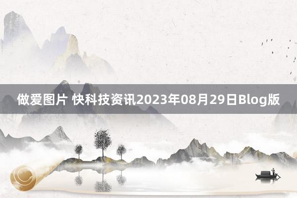 做爱图片 快科技资讯2023年08月29日Blog版