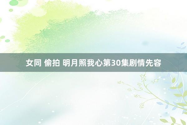 女同 偷拍 明月照我心第30集剧情先容