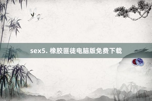 sex5. 橡胶匪徒电脑版免费下载