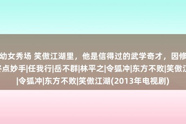 幼女秀场 笑傲江湖里，他是信得过的武学奇才，因修皆《葵花宝典》成终点妙手|任我行|岳不群|林平之|令狐冲|东方不败|笑傲江湖(2013年电视剧)