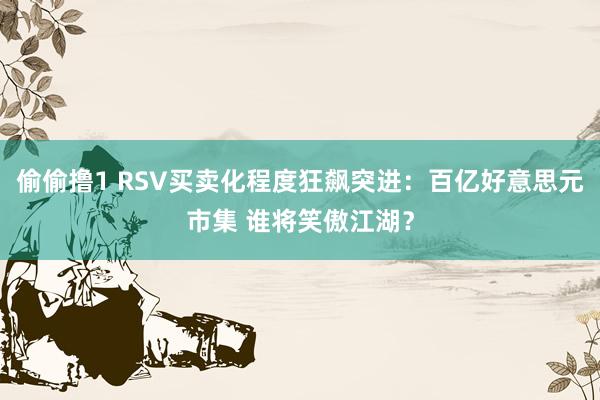 偷偷撸1 RSV买卖化程度狂飙突进：百亿好意思元市集 谁将笑傲江湖？