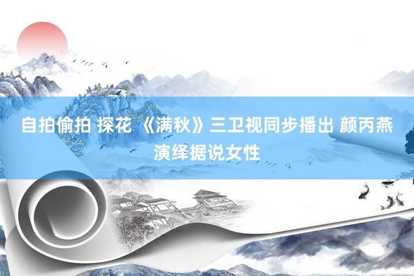 自拍偷拍 探花 《满秋》三卫视同步播出 颜丙燕演绎据说女性